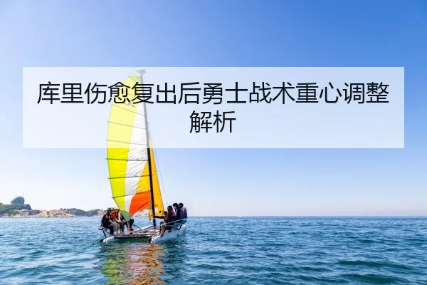 库里伤愈复出后勇士战术重心调整解析